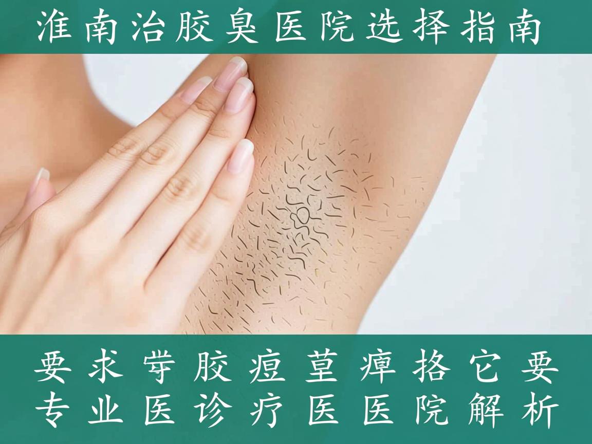 淮南治疗腋臭医院选择指南,专业腋臭诊疗医院解析 淮南治疗腋臭医院选择指南,专业腋臭诊疗医院解析