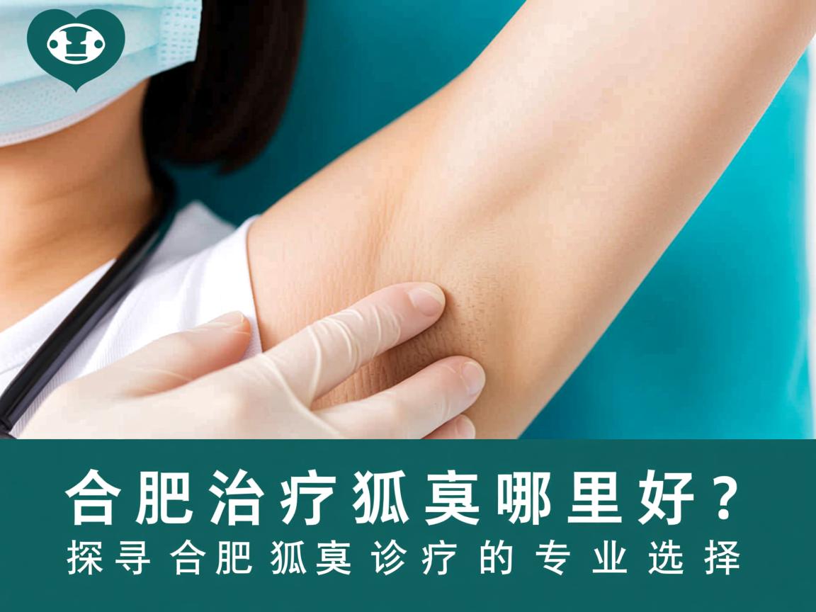 在合肥治疗狐臭哪里好?探寻合肥狐臭诊疗的专业选择 在合肥治疗狐臭哪里好?探寻合肥狐臭诊疗的专业选择