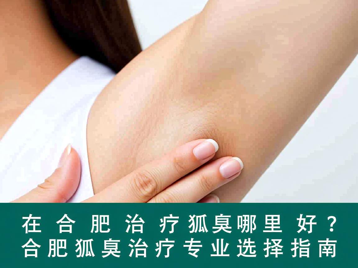 在合肥治疗狐臭哪里好?合肥狐臭治疗专业选择指南 在合肥治疗狐臭哪里好?合肥狐臭治疗专业选择指南