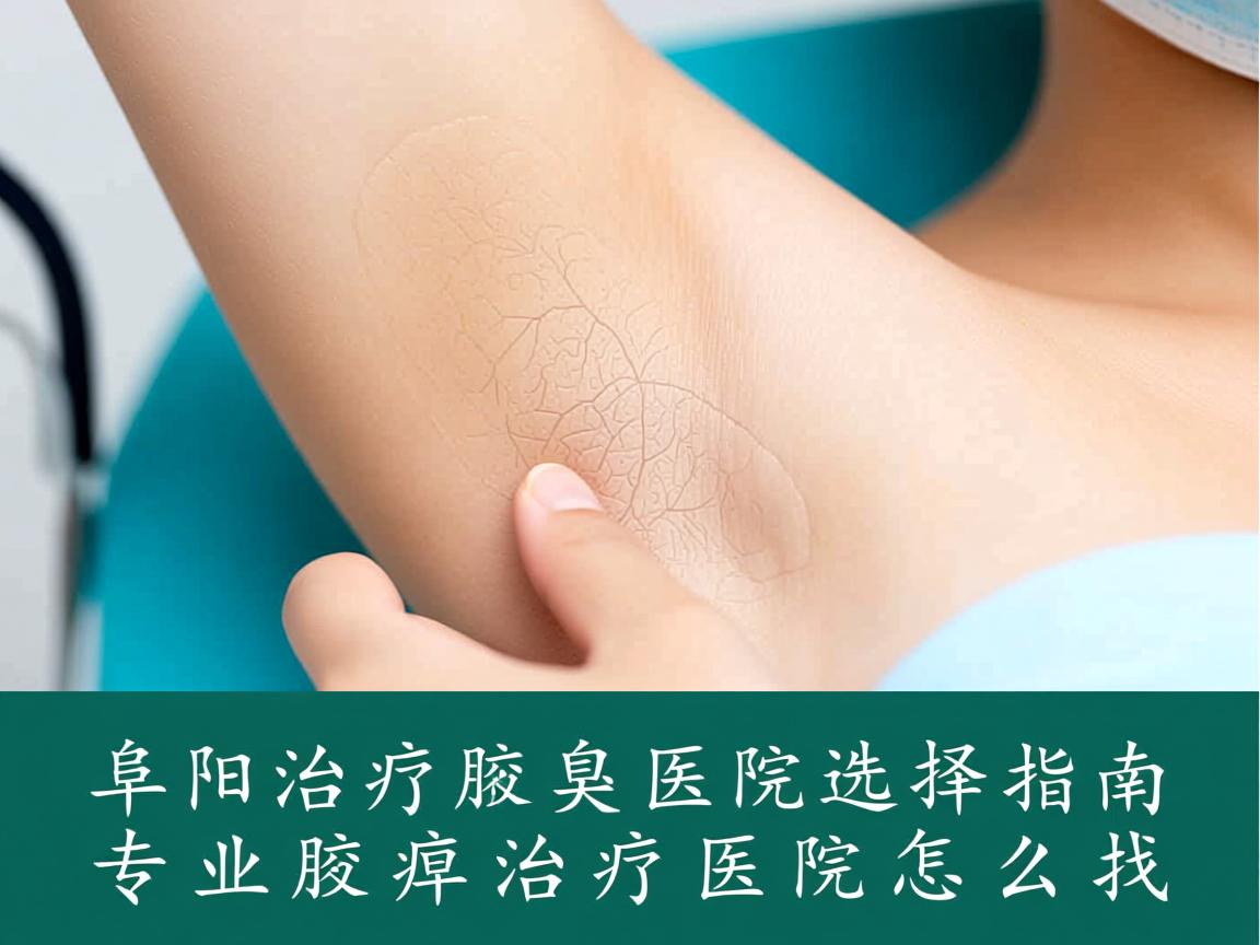 阜阳治疗腋臭医院选择指南,专业腋臭治疗医院怎么找 阜阳治疗腋臭医院选择指南,专业腋臭治疗医院怎么找