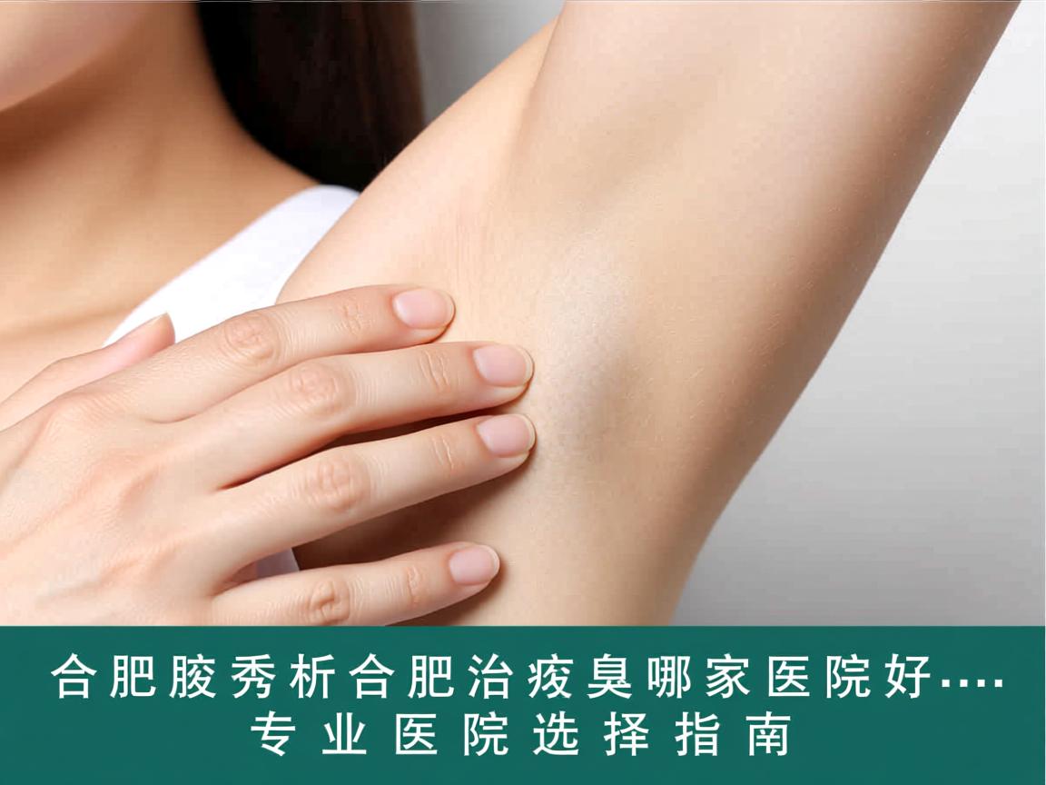 合肥腋秀解析,合肥治疗腋臭哪家医院好,专业医院选择指南 合肥腋秀解析,合肥治疗腋臭哪家医院好,专业医院选择指南