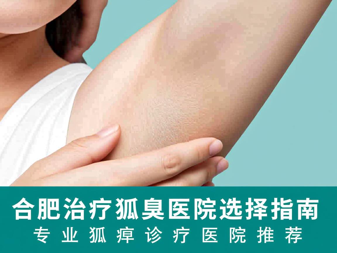 合肥治疗狐臭医院选择指南，专业狐臭诊疗医院推荐