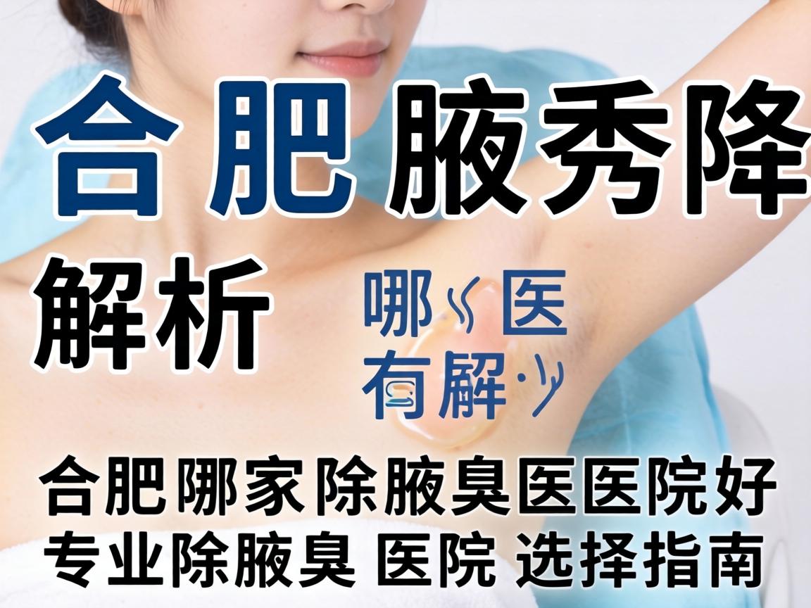 合肥腋秀解析，合肥哪家除腋臭医院好，专业除腋臭医院选择指南