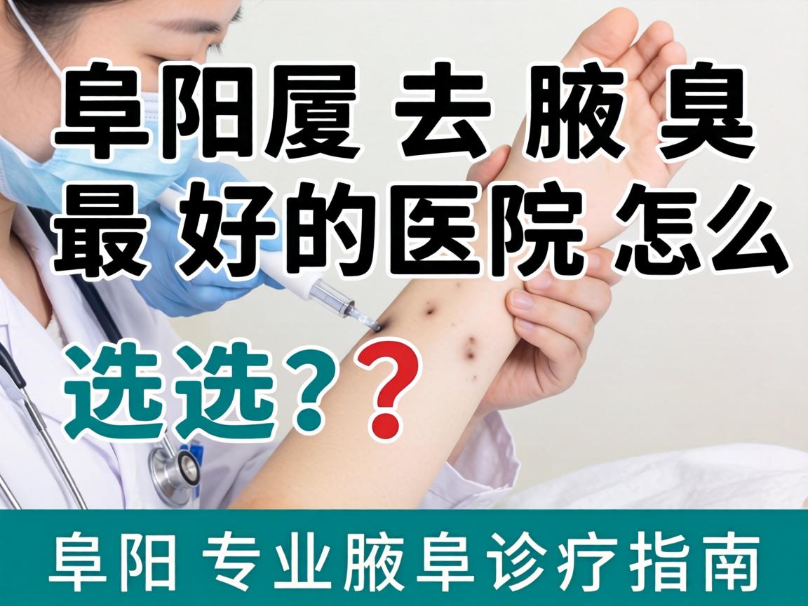 阜阳去腋臭最好的医院怎么选？阜阳专业腋臭诊疗指南