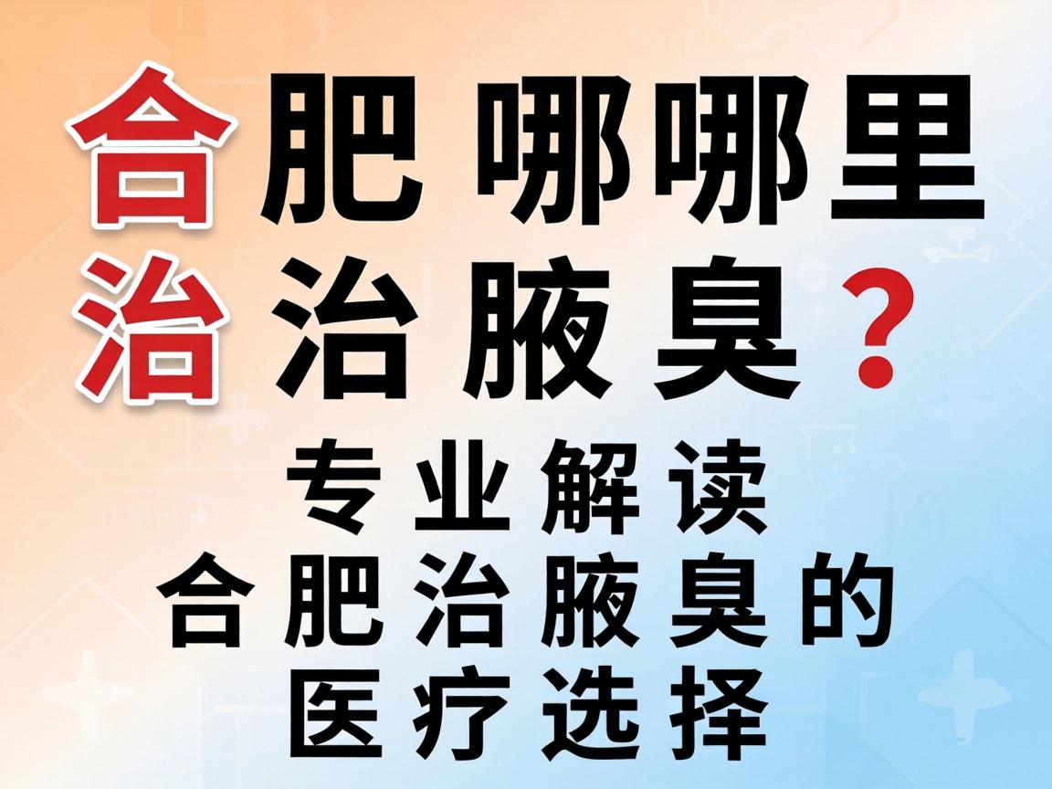 合肥哪里治腋臭？专业解读合肥治腋臭的医疗选择