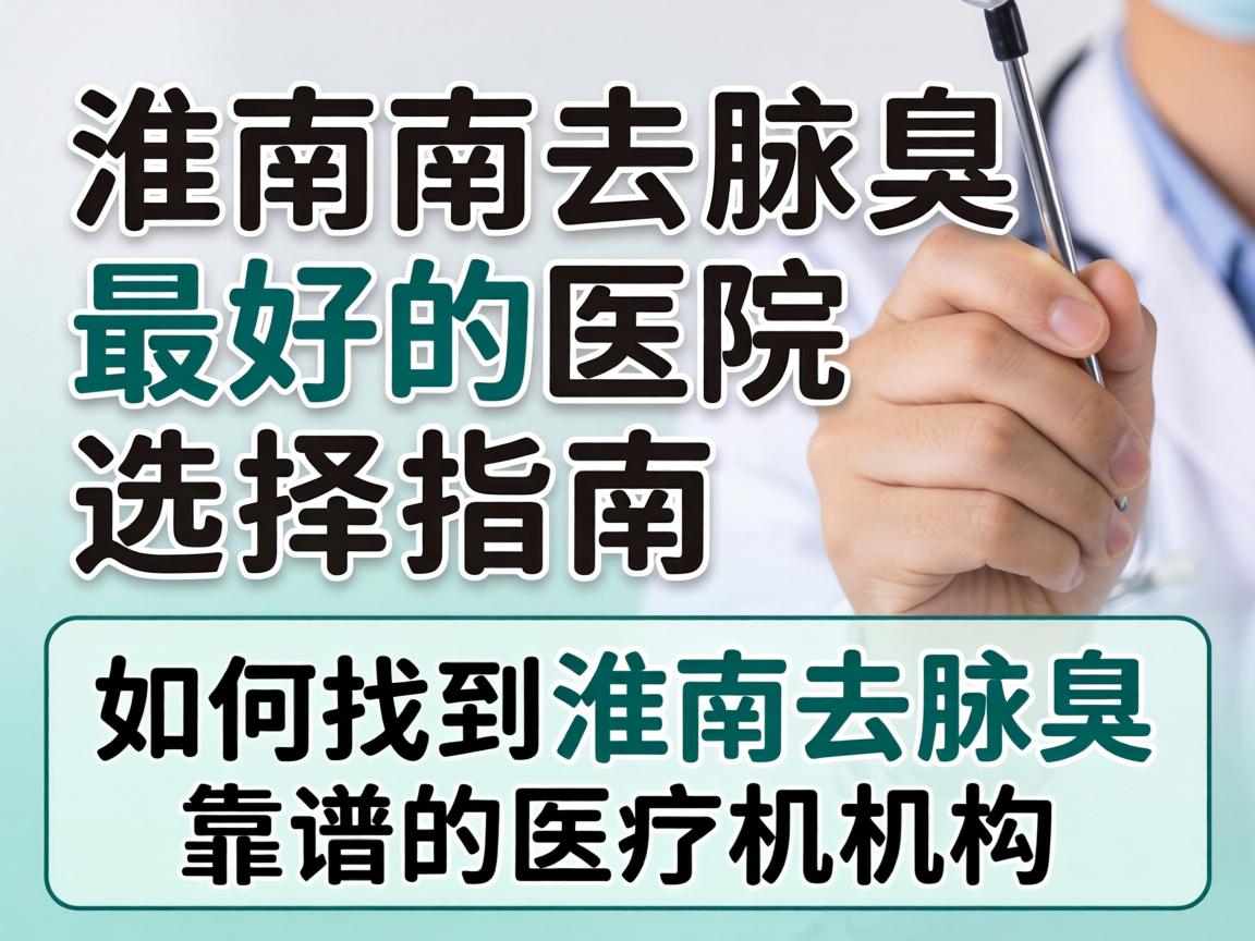 淮南去腋臭最好的医院选择指南，如何找到淮南去腋臭靠谱的医疗机构