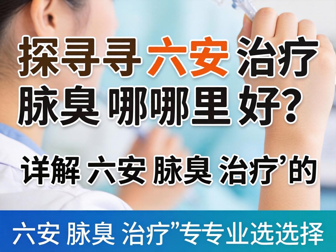 探寻六安治疗腋臭哪里好？详解六安腋臭治疗的专业选择