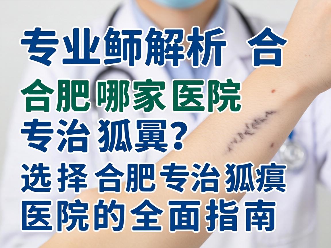 专业解析，合肥哪家医院专治狐臭？选择合肥专治狐臭医院的全面指南