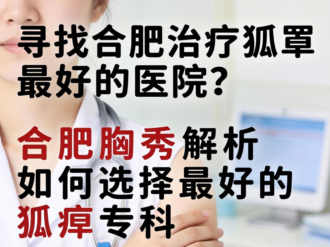 寻找合肥治疗狐臭最好的医院？合肥腋秀解析如何选择最好的狐臭专科