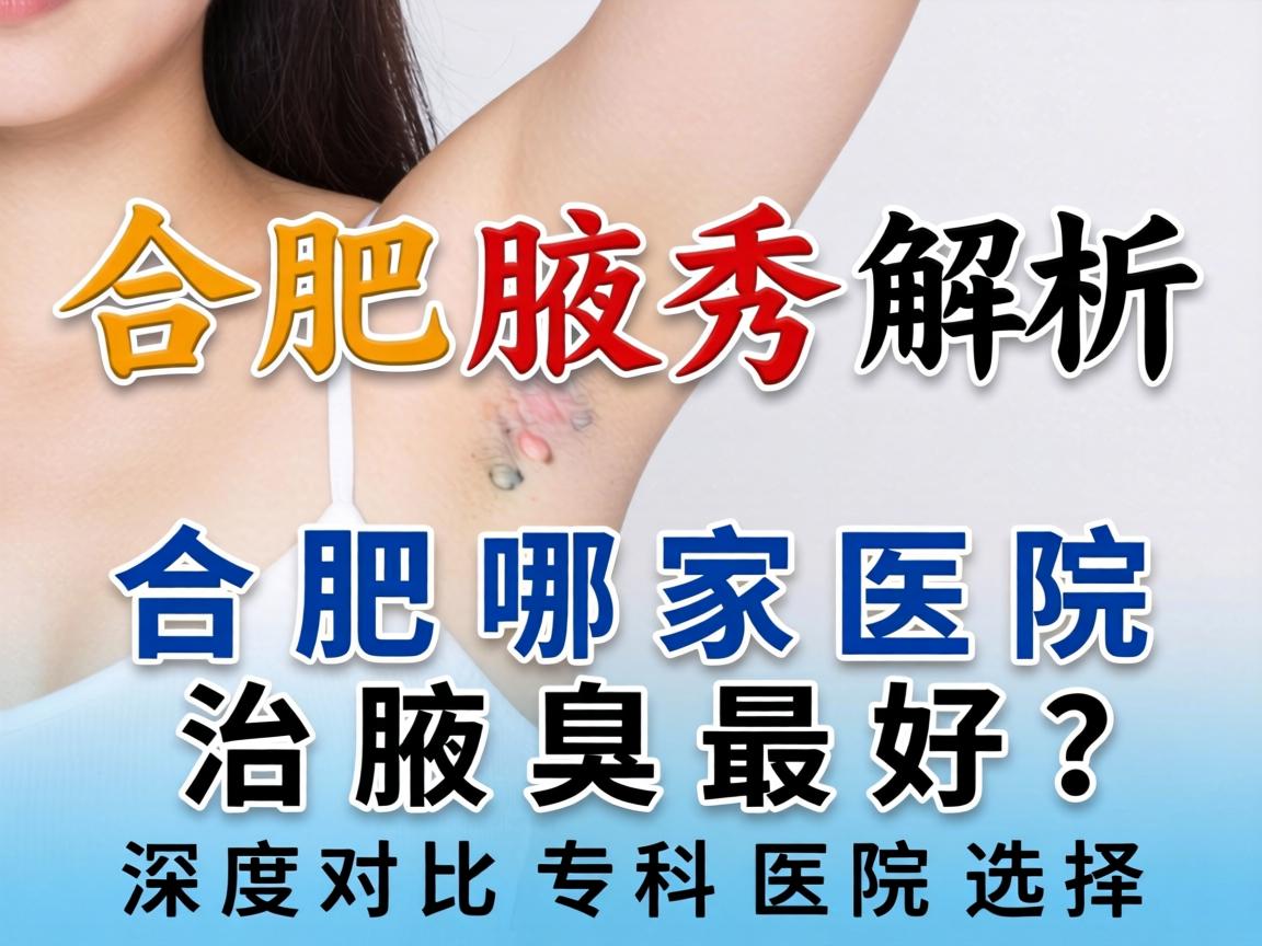 合肥腋秀解析，合肥哪家医院治腋臭最好？深度对比专科医院选择
