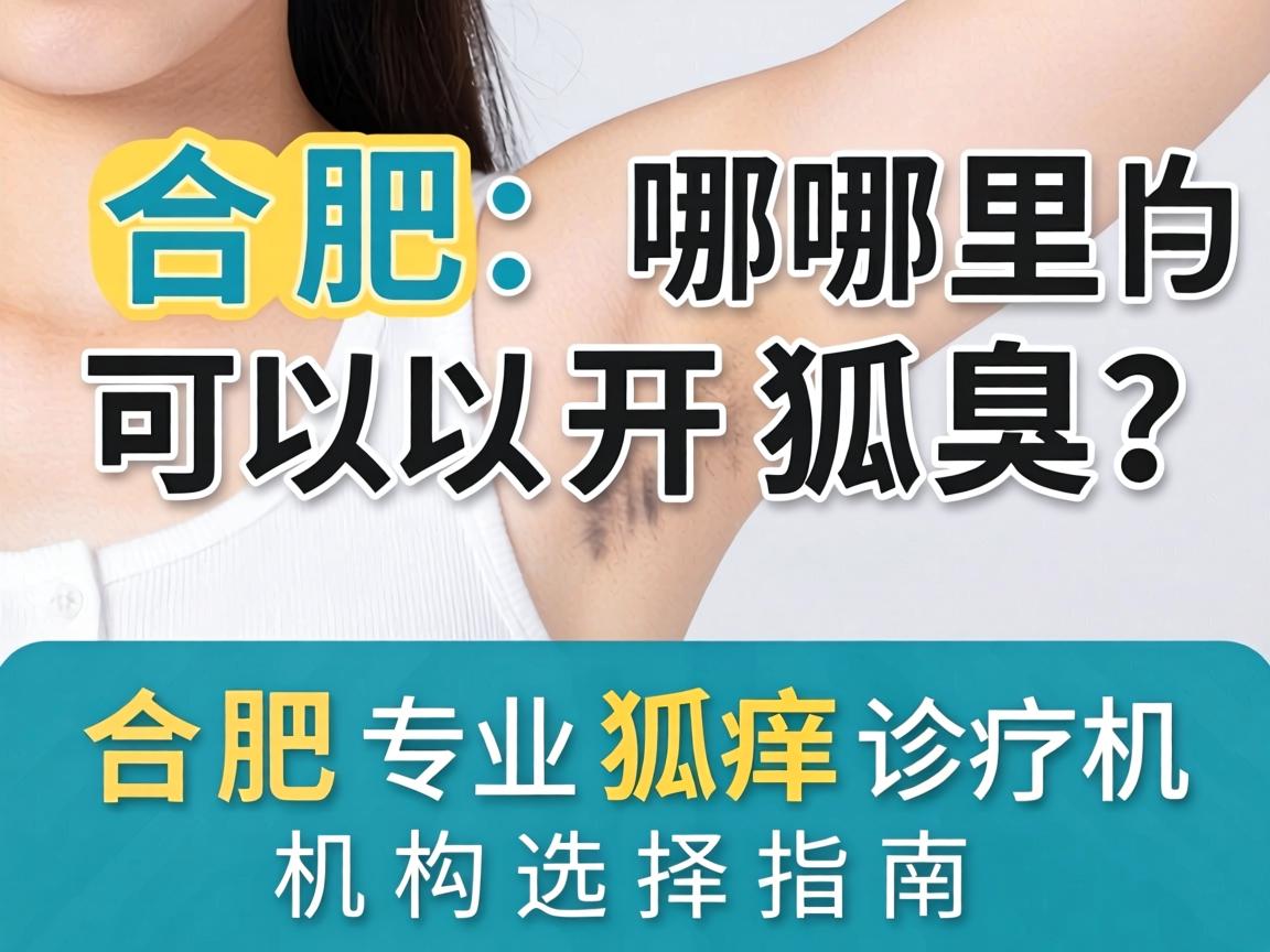 合肥哪里可以开狐臭？合肥专业狐臭诊疗机构选择指南