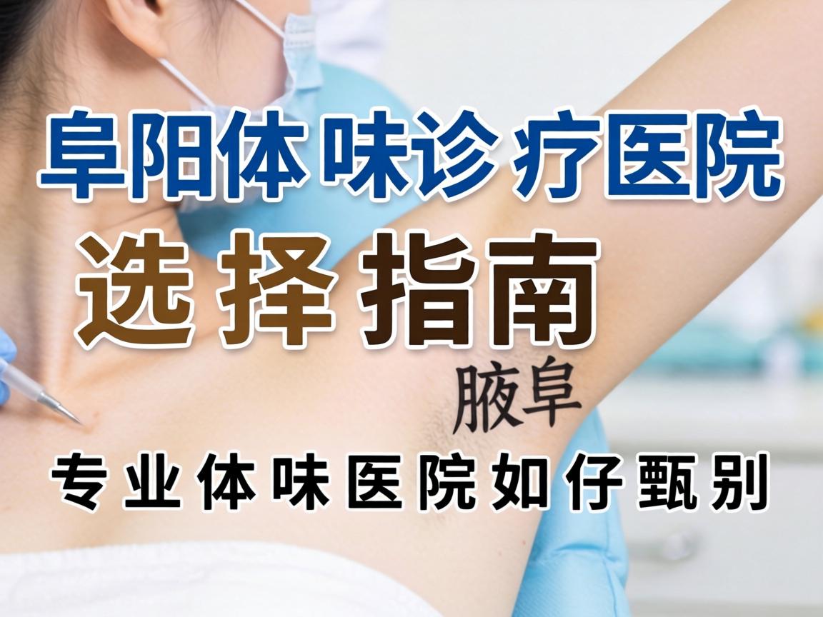 阜阳体味诊疗医院选择指南，专业体味医院如何甄别