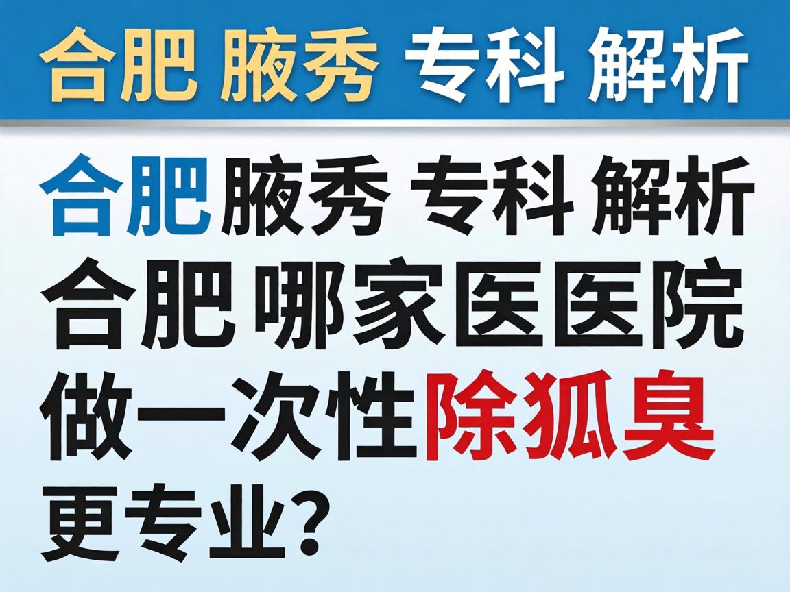 合肥腋秀专科解析，合肥哪家医院做一次性除狐臭更专业？