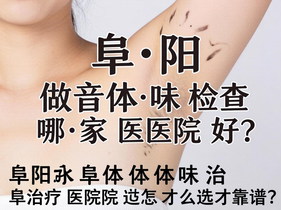 阜阳做体味检查哪家医院好？阜阳体味治疗医院怎么选才靠谱？