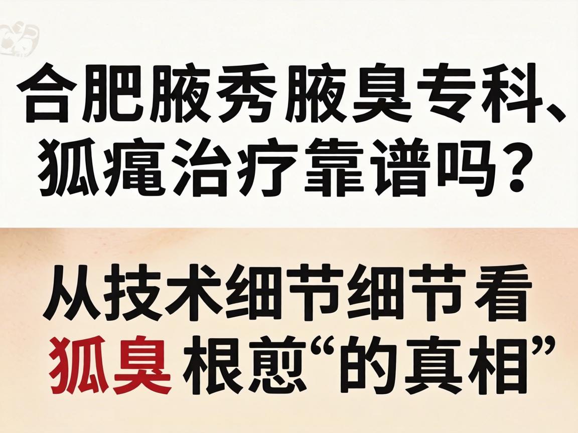 合肥腋秀腋臭专科，狐臭治疗靠谱吗？从技术细节看狐臭根治的真相