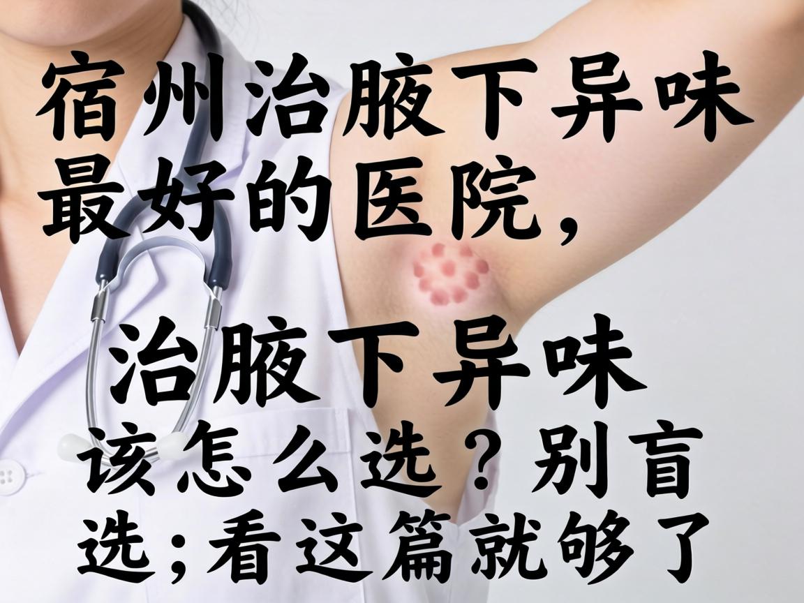 宿州治腋下异味最好的医院，治腋下异味该怎么选？别盲选，看这篇就够了