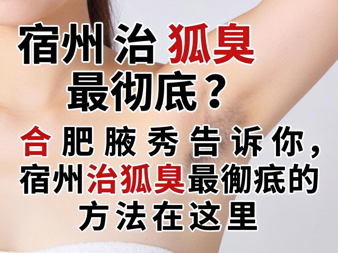 宿州治狐臭最彻底？合肥腋秀告诉你，宿州治狐臭最彻底的方法在这里