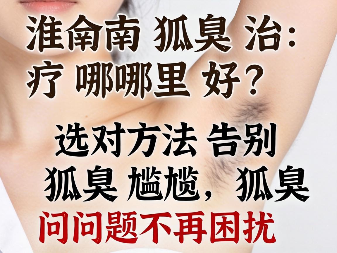 淮南狐臭治疗哪里好？选对方法告别狐臭尴尬，狐臭问题不再困扰