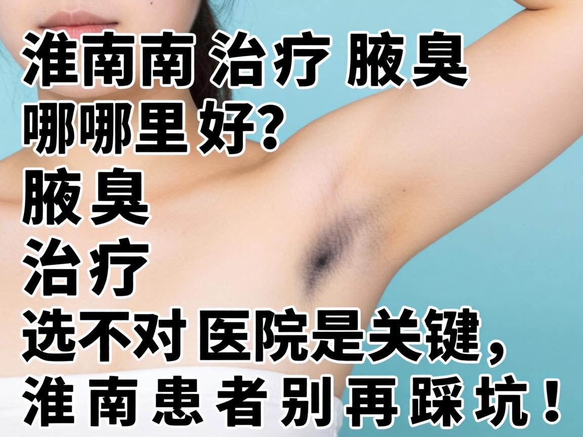 淮南治疗腋臭哪里好？腋臭治疗选对医院是关键，淮南患者别再踩坑！