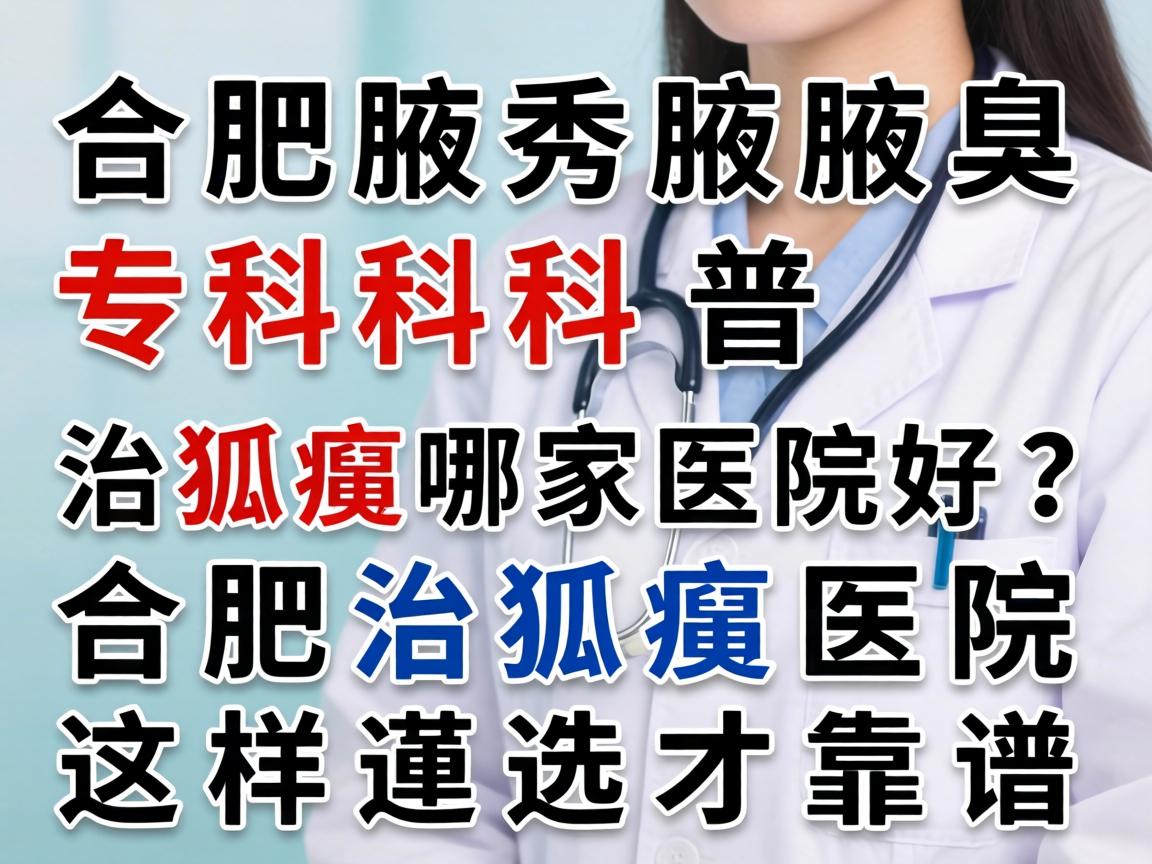 合肥腋秀腋臭专科科普，治狐臭哪家医院好？合肥治狐臭医院这样选才靠谱