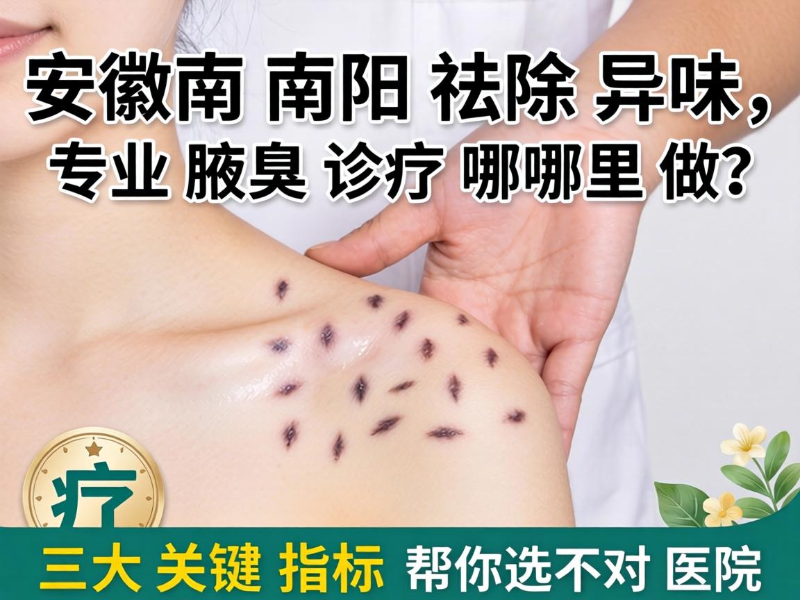 安徽南阳祛除异味，专业腋臭诊疗哪里做？三大关键指标帮你选对医院