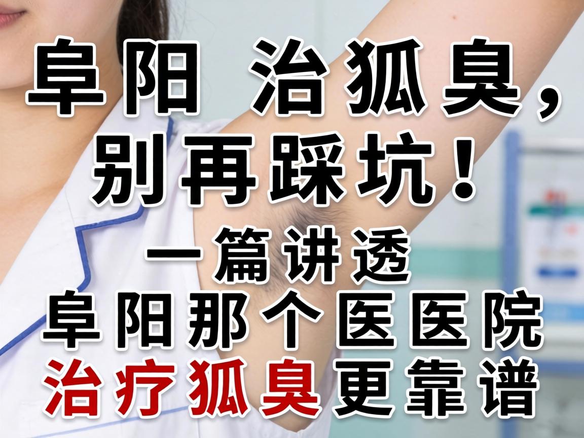 阜阳治狐臭，别再踩坑！一篇讲透阜阳那个医院治疗狐臭更靠谱