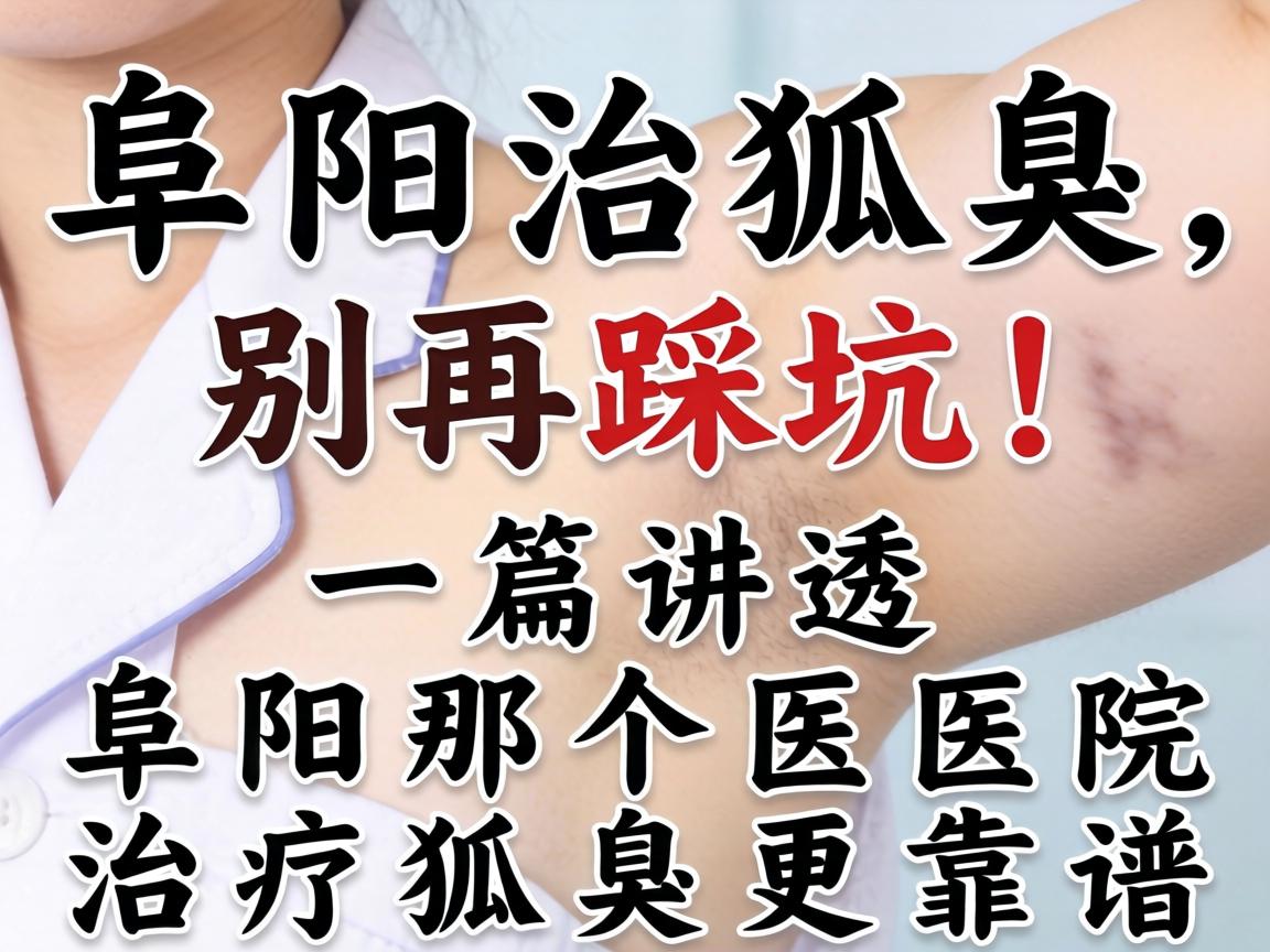 阜阳治狐臭，别再踩坑！一篇讲透阜阳那个医院治疗狐臭更靠谱