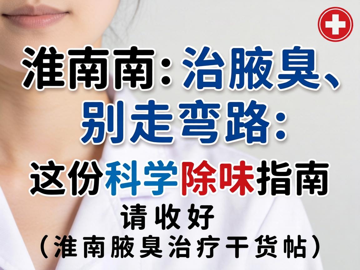 淮南治腋臭，别走弯路，这份科学除味指南请收好（淮南腋臭治疗干货帖）