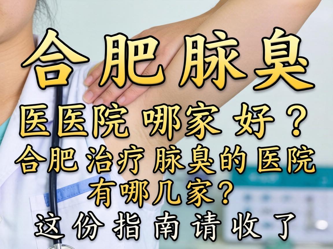 合肥腋臭医院哪家好？合肥治疗腋臭的医院有哪几家？这份指南请收好