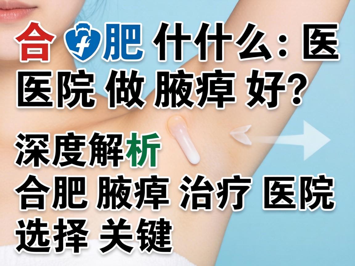 合肥什么医院做腋臭好?深度解析合肥腋臭治疗医院选择关键 合肥什么医院做腋臭好?深度解析合肥腋臭治疗医院选择关键