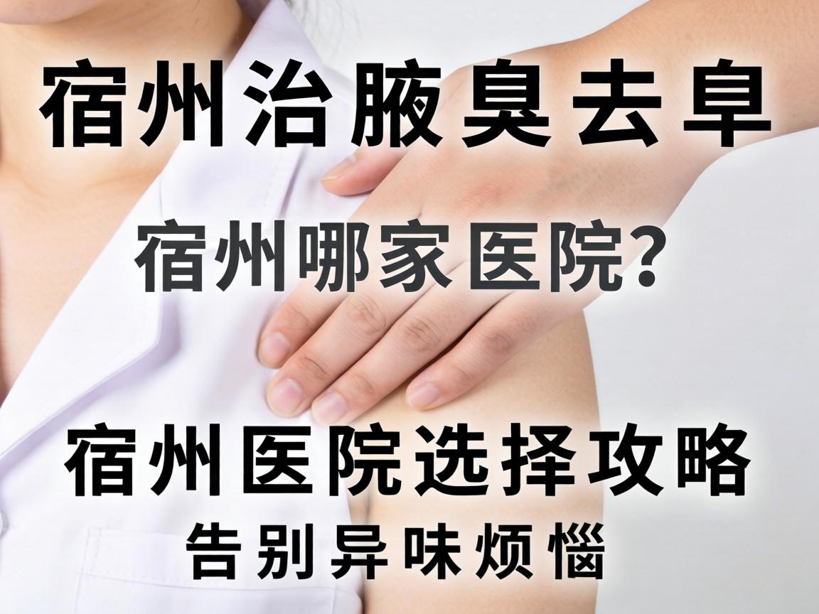 宿州治腋臭去哪家医院？宿州医院选择攻略，告别异味烦恼