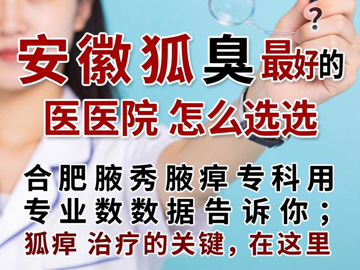 安徽狐臭最好的医院怎么选？合肥腋秀腋臭专科用专业数据告诉你，狐臭治疗的关键在这里