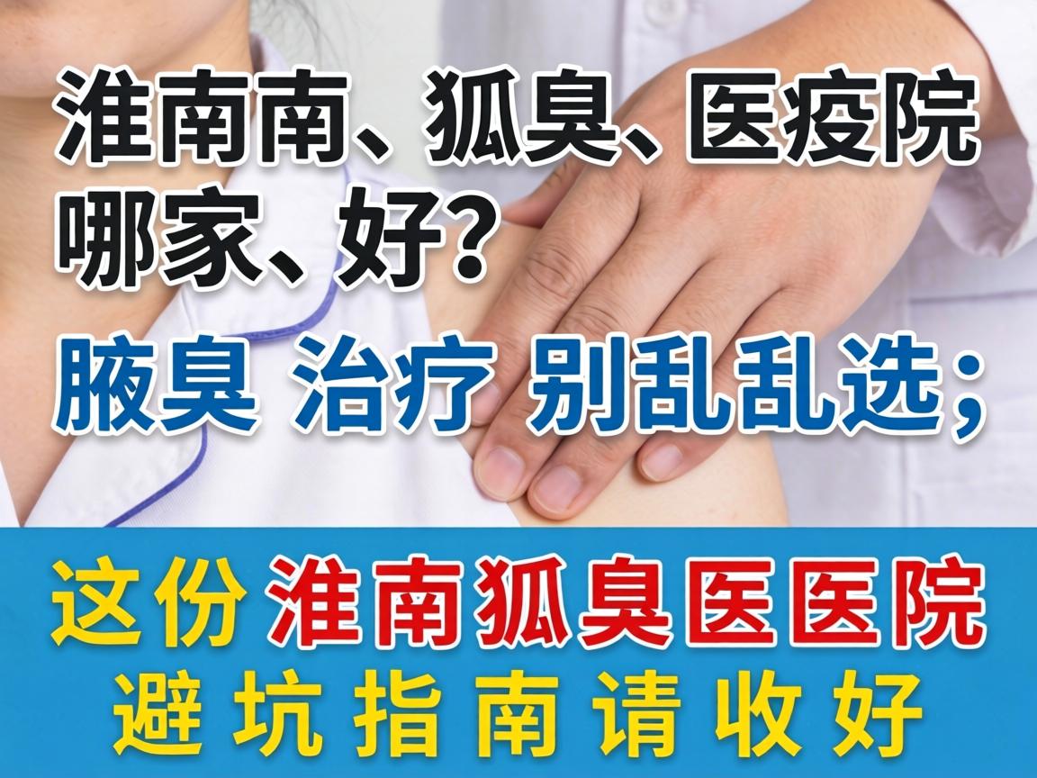 淮南狐臭医院哪家好？腋臭治疗别乱选，这份淮南狐臭医院避坑指南请收好