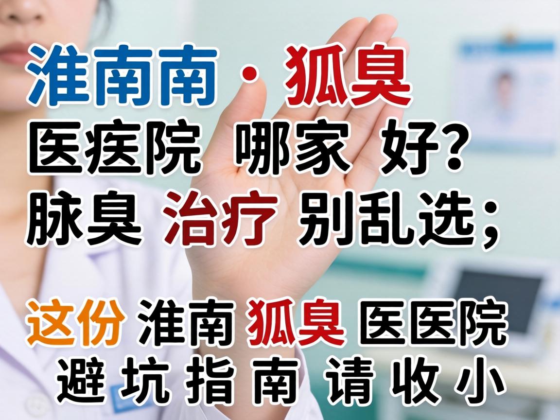 淮南狐臭医院哪家好？腋臭治疗别乱选，这份淮南狐臭医院避坑指南请收好