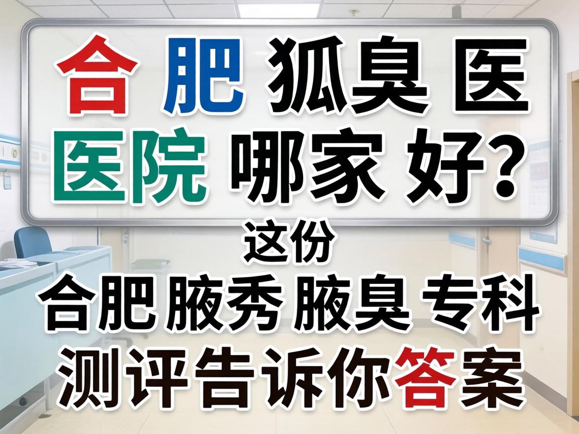合肥狐臭医院哪家好？这份合肥腋秀腋臭专科测评告诉你答案