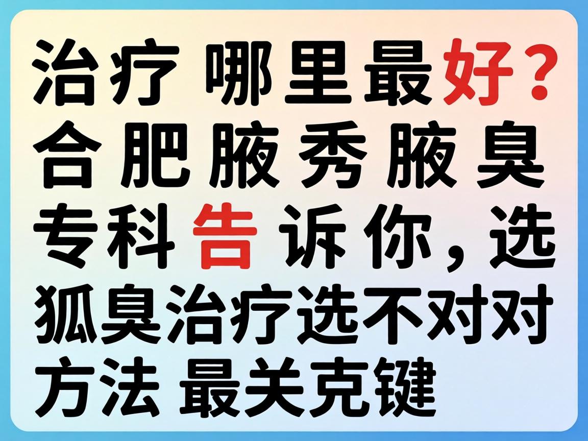 狐臭治疗哪里最好？合肥腋秀腋臭专科告诉你，狐臭治疗选对方法最关键