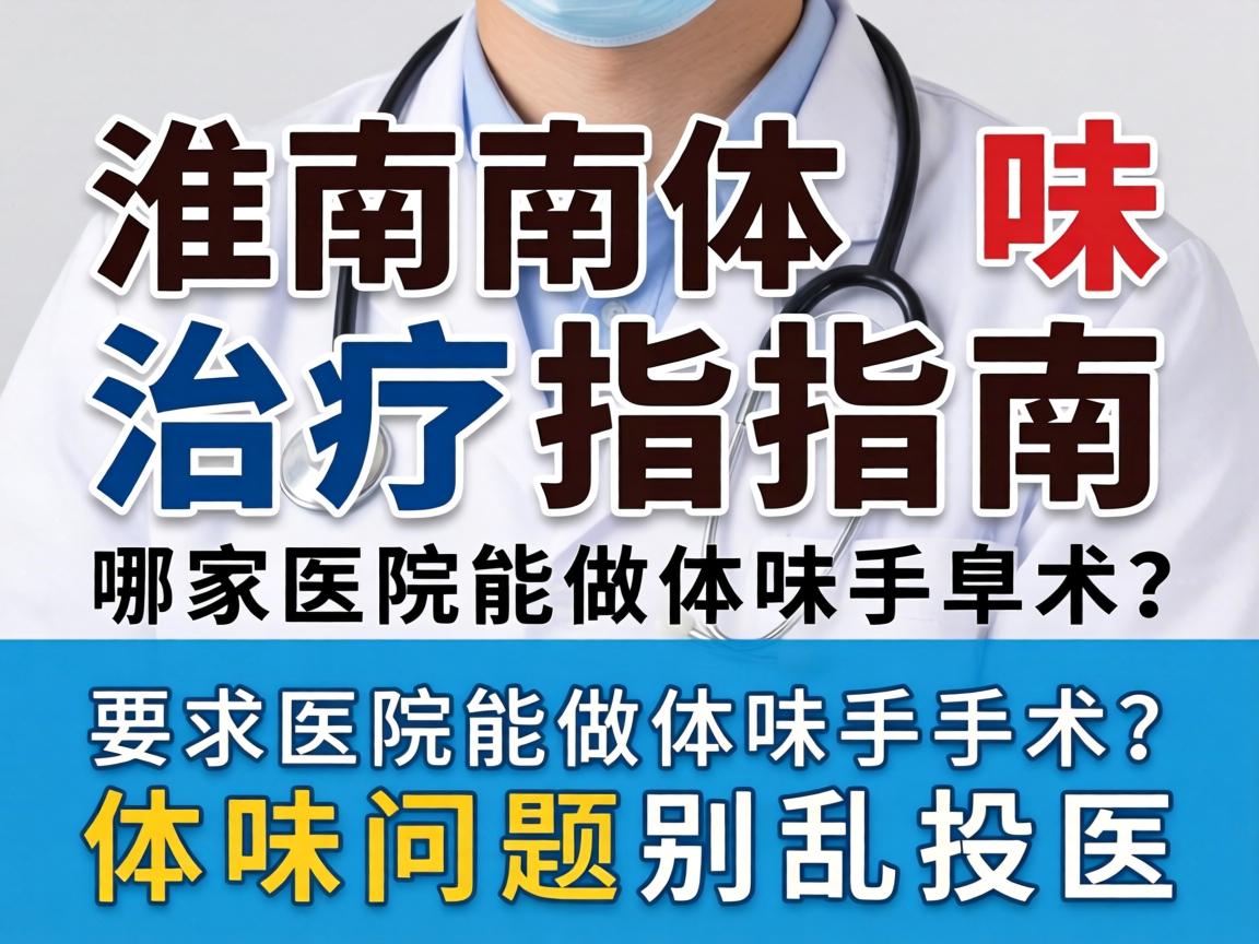 淮南体味治疗指南，哪家医院能做体味手术？体味问题别乱投医