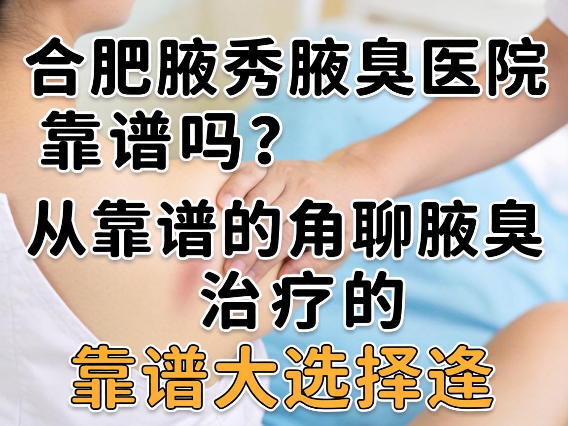 合肥腋秀腋臭医院靠谱吗？从靠谱的角度聊聊腋臭治疗的靠谱选择
