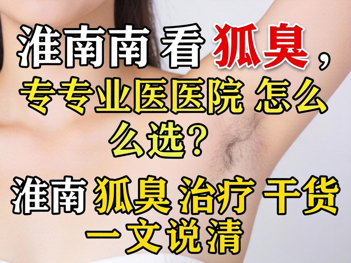 淮南看狐臭，专业医院怎么选？淮南狐臭治疗干货一文说清