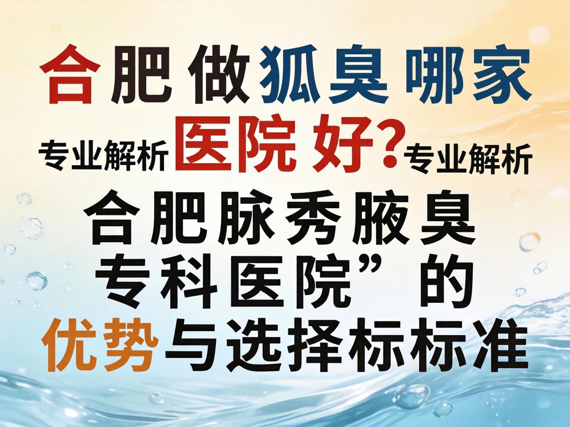 合肥做狐臭哪家医院好？专业解析合肥腋秀腋臭专科医院的优势与选择标准