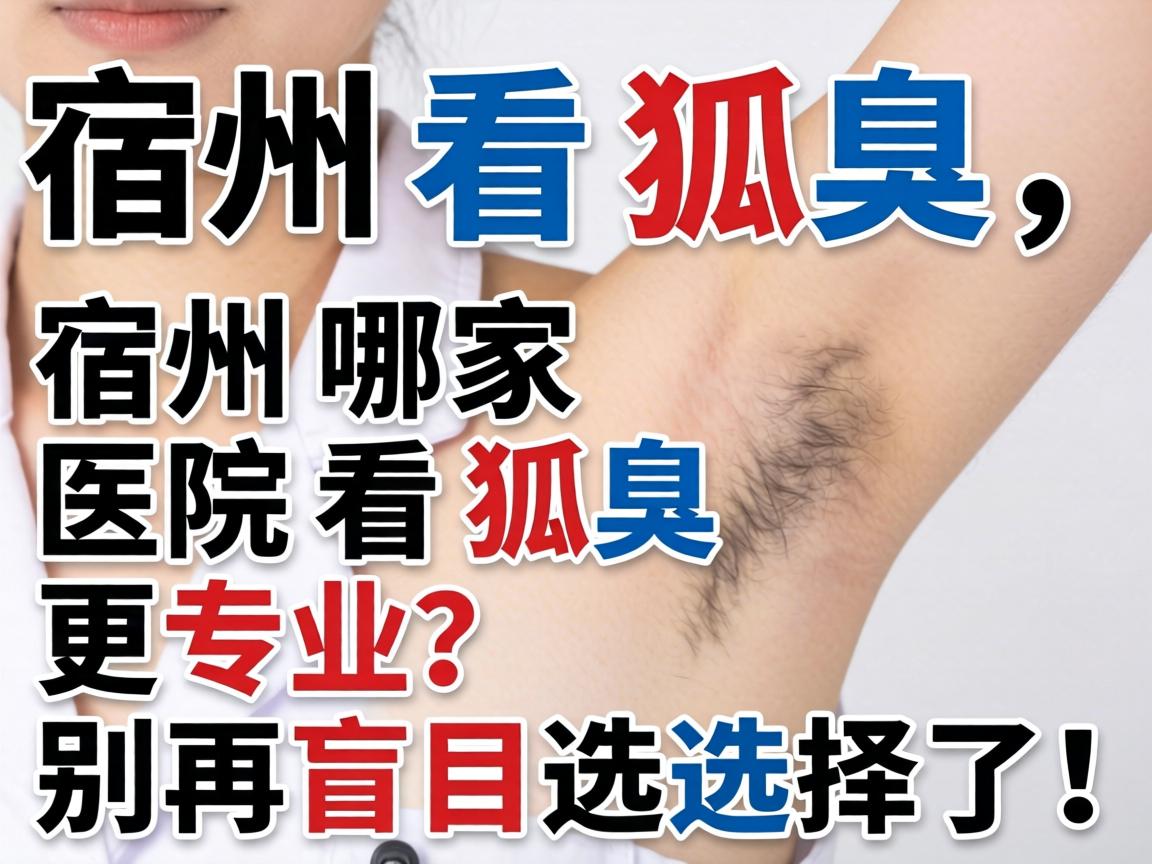 宿州看狐臭，宿州哪家医院看狐臭更专业？别再盲目选择了！