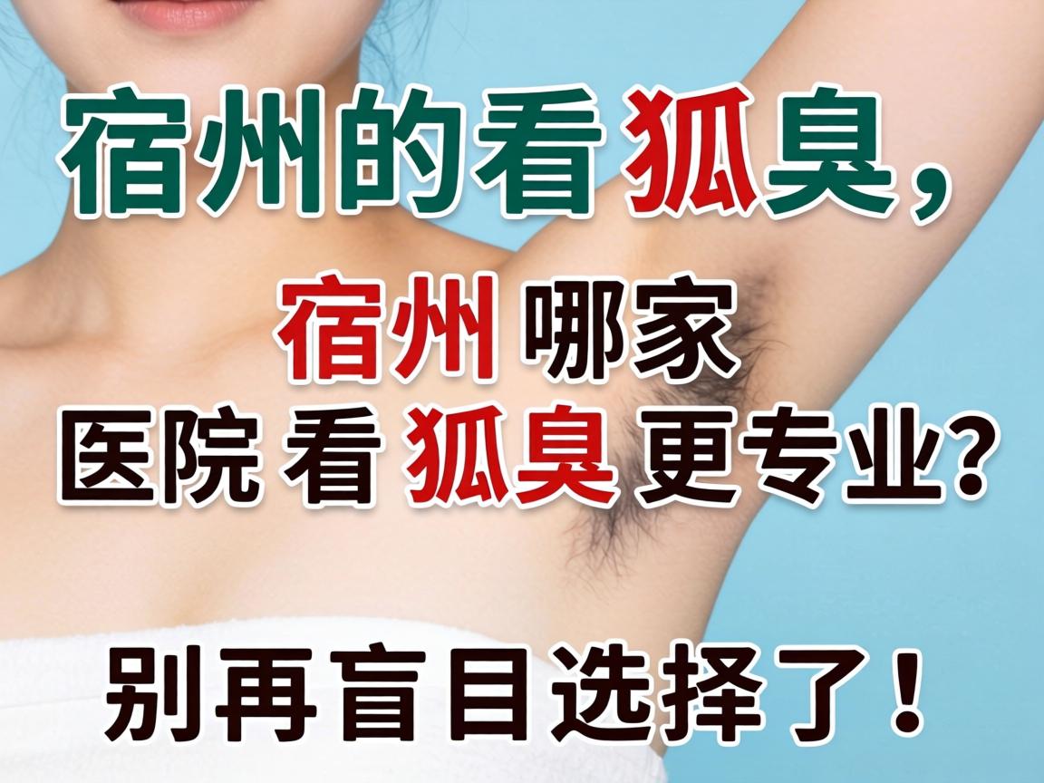 宿州看狐臭，宿州哪家医院看狐臭更专业？别再盲目选择了！