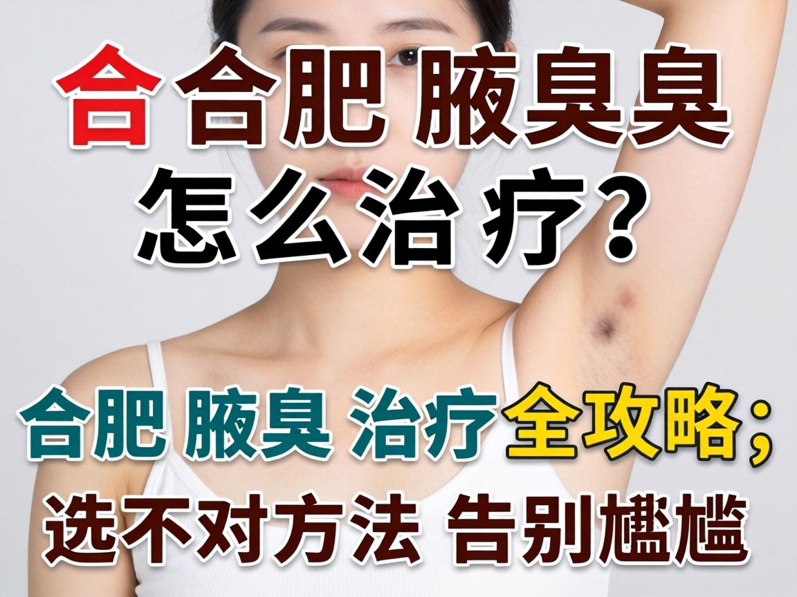 合肥腋臭怎么治疗？合肥腋臭治疗全攻略，选对方法告别尴尬