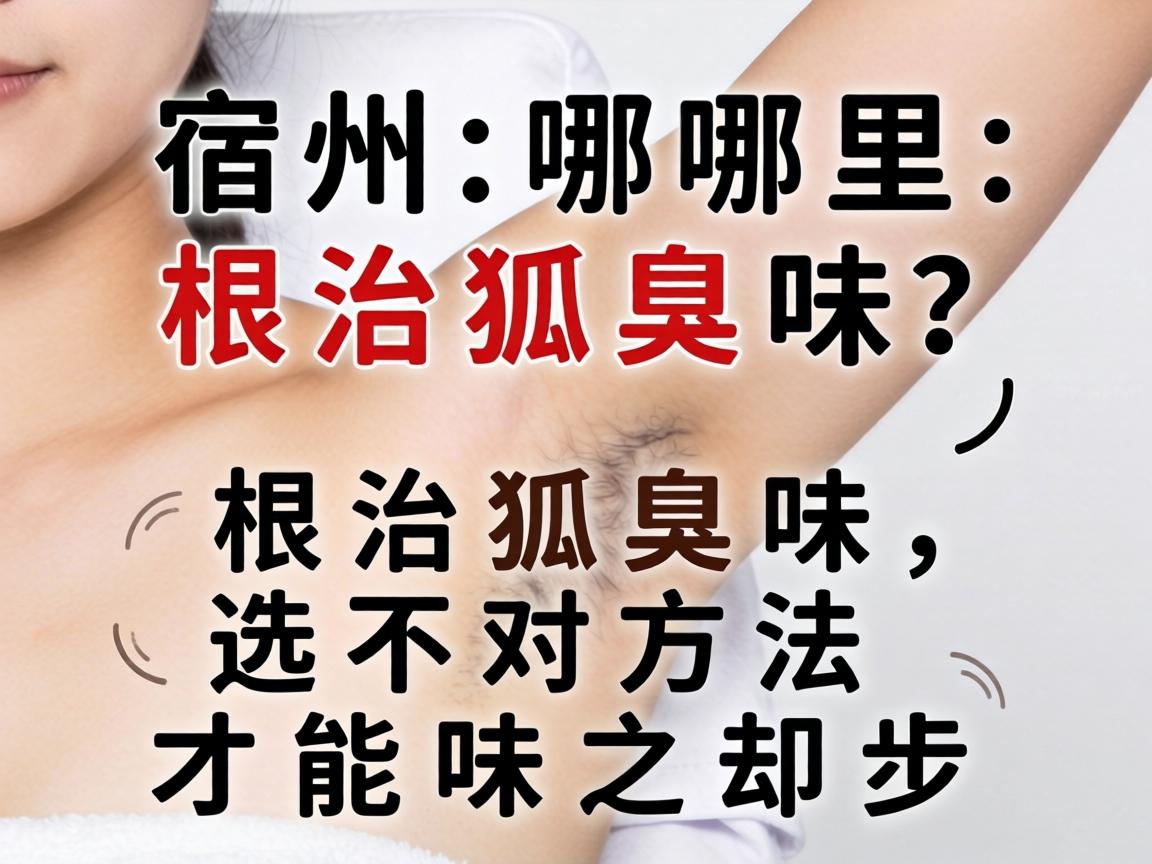 宿州哪里根治狐臭味？根治狐臭味，选对方法才能味之却步