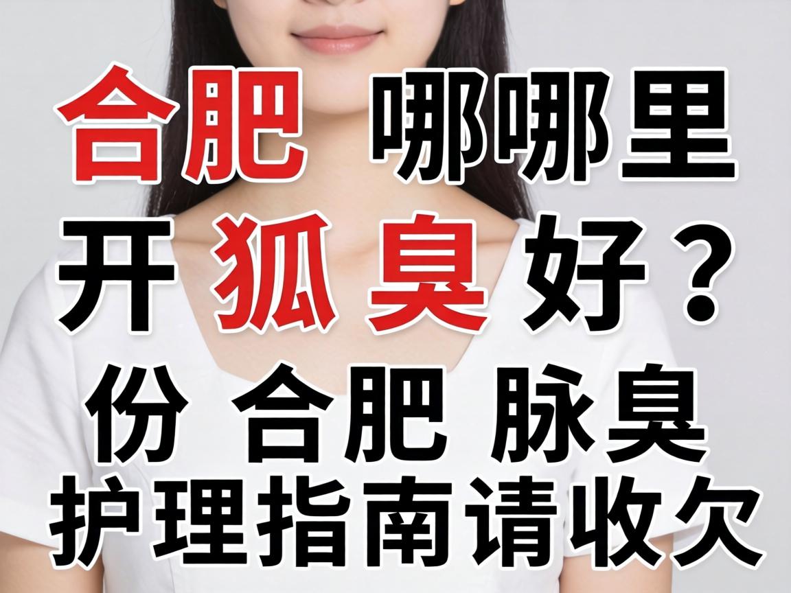 合肥哪里开狐臭好？这份合肥腋臭护理指南请收好