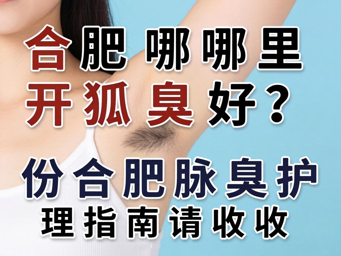 合肥哪里开狐臭好？这份合肥腋臭护理指南请收好