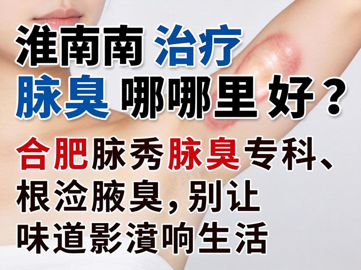 淮南治疗腋臭哪里好？合肥腋秀腋臭专科，根治腋臭，别让味道影响生活