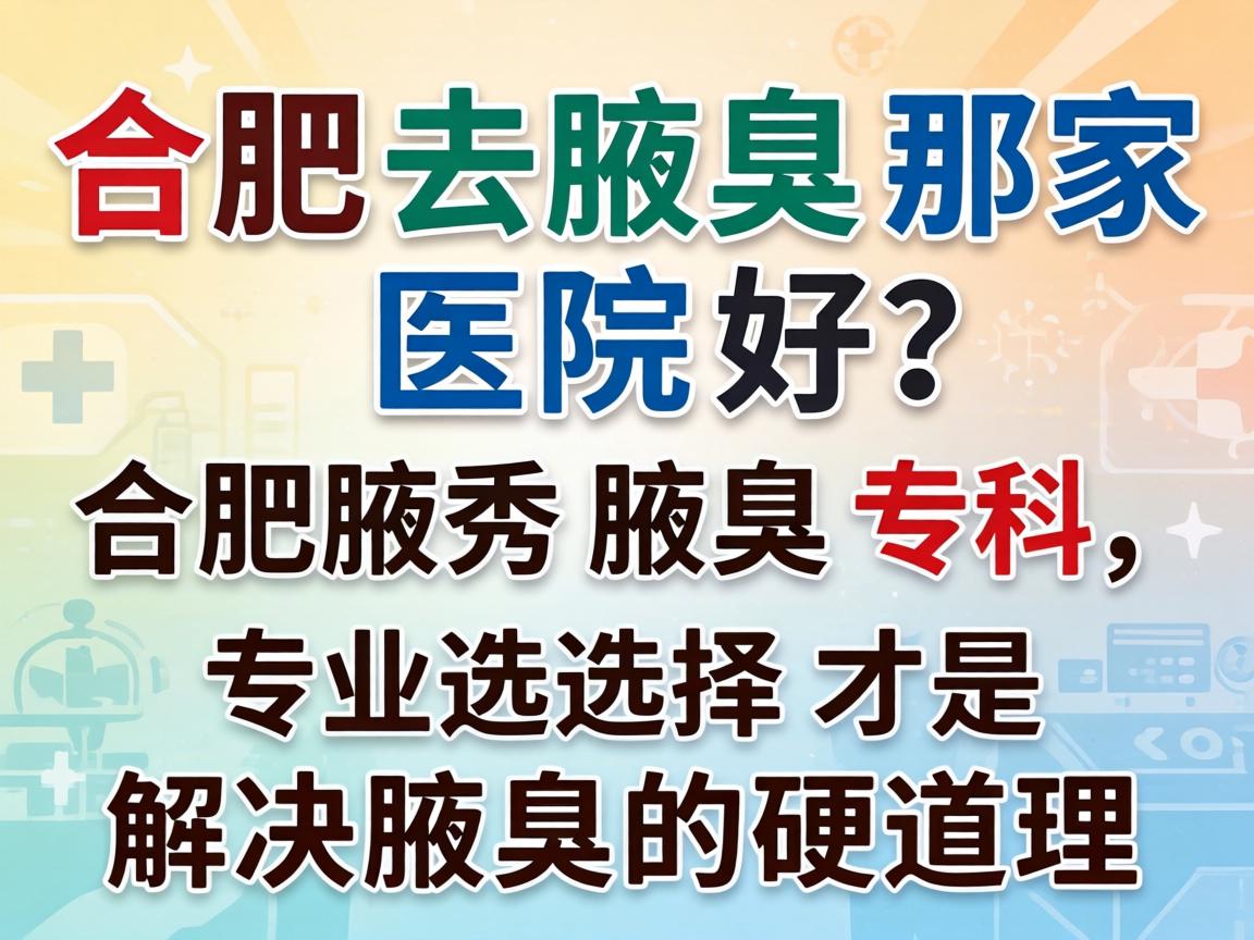 合肥去腋臭那家医院好？合肥腋秀腋臭专科，专业选择才是解决腋臭的硬道理
