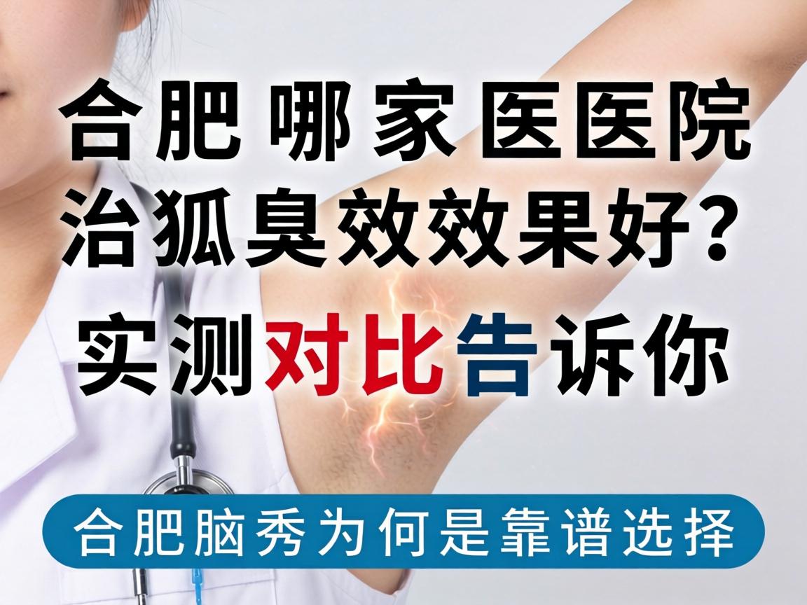 合肥哪家医院治狐臭效果好？实测对比告诉你合肥腋秀为何是靠谱选择