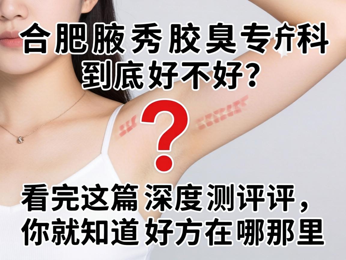 合肥腋秀腋臭专科到底好不好？看完这篇深度测评，你就知道好在哪里